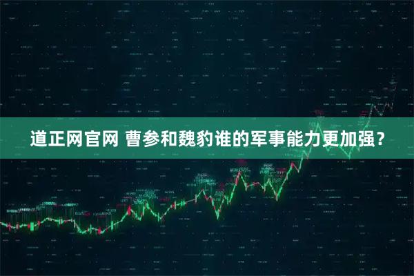 道正网官网 曹参和魏豹谁的军事能力更加强？