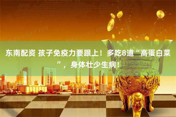 东南配资 孩子免疫力要跟上！多吃8道“高蛋白菜”，身体壮少生病！