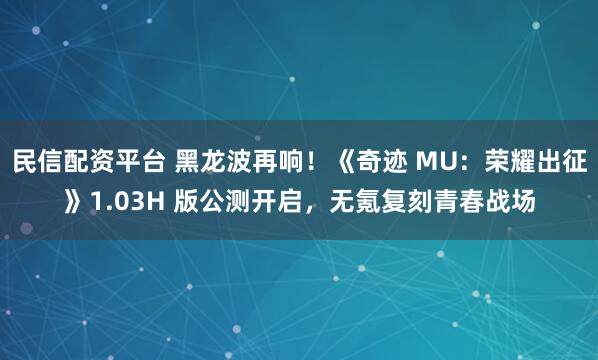 民信配资平台 黑龙波再响！《奇迹 MU：荣耀出征》1.03H 版公测开启，无氪复刻青春战场